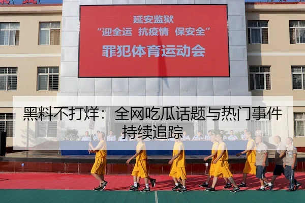 黑料不打烊：全网吃瓜话题与热门事件持续追踪